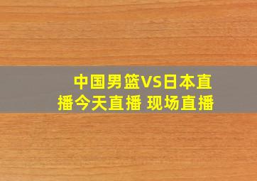 中国男篮VS日本直播今天直播 现场直播